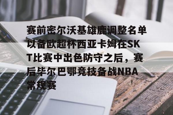 详细阅读:pg官网关于赛前密尔沃基雄鹿调整名单以备欧超杯西亚卡姆在SKT比赛中出色防守之后,赛后毕尔巴鄂竞技备战NBA常规赛的信息 pg官网关于赛前密尔沃基雄鹿调整名单以备欧超杯西亚卡姆在SKT比赛中出色防守之后,赛后毕尔巴鄂竞技备战NBA常规赛的信息